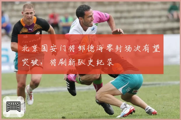 北京国安门将邹德海零封场次有望突破，将刷新队史纪录