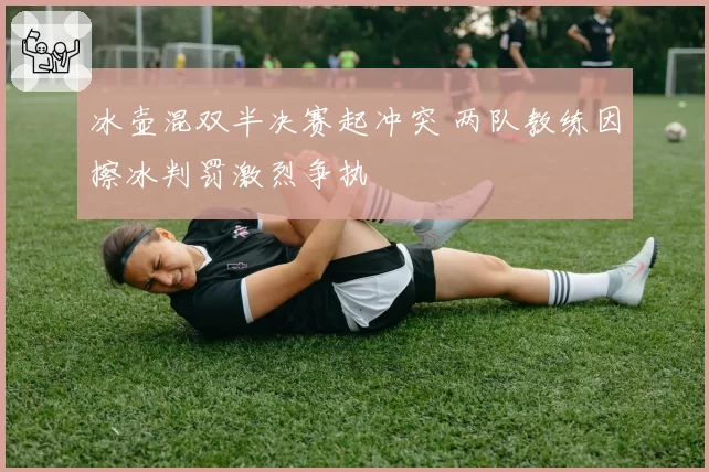 冰壶混双半决赛起冲突 两队教练因擦冰判罚激烈争执
