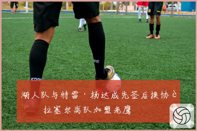 湖人队与特雷·杨达成先签后换协议 拉塞尔离队加盟老鹰