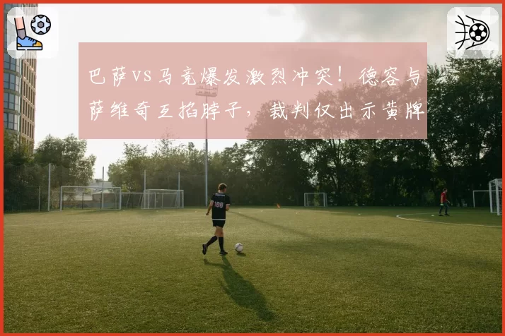 巴萨vs马竞爆发激烈冲突！德容与萨维奇互掐脖子，裁判仅出示黄牌