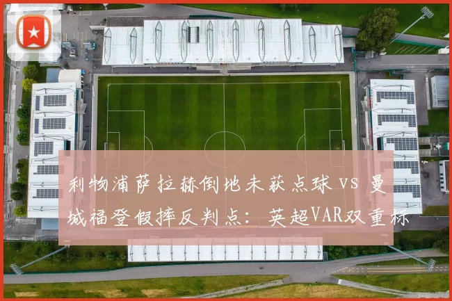 利物浦萨拉赫倒地未获点球 vs 曼城福登假摔反判点:英超VAR双重标准遭炮轰