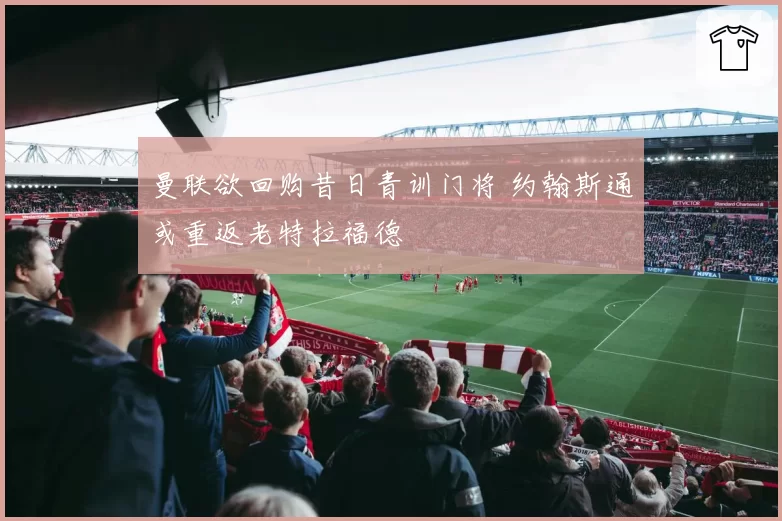 曼联欲回购昔日青训门将 约翰斯通或重返老特拉福德