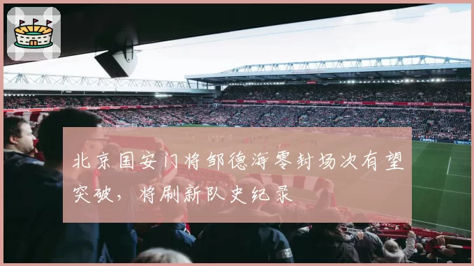 北京国安门将邹德海零封场次有望突破，将刷新队史纪录