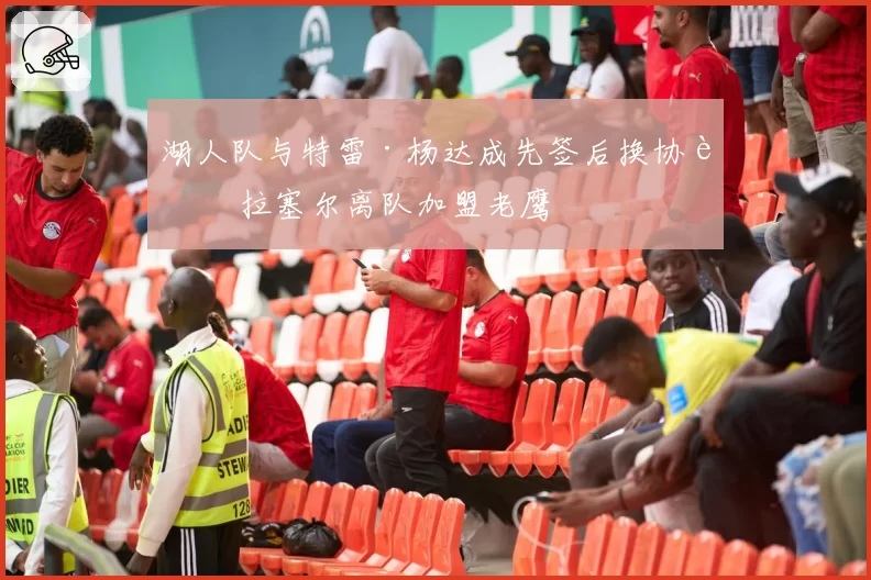 湖人队与特雷·杨达成先签后换协议 拉塞尔离队加盟老鹰