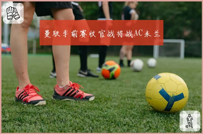 曼联季前赛收官战将战AC米兰