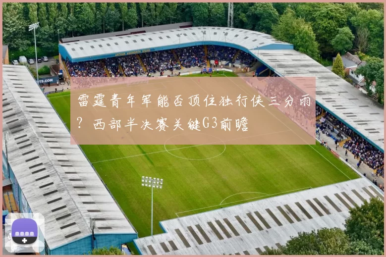 雷霆青年军能否顶住独行侠三分雨？西部半决赛关键G3前瞻