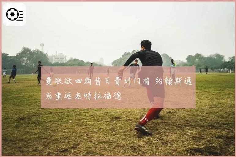 曼联欲回购昔日青训门将 约翰斯通或重返老特拉福德