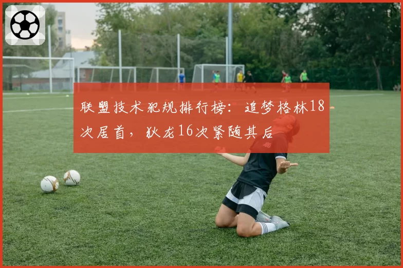 联盟技术犯规排行榜:追梦格林18次居首,狄龙16次紧随其后