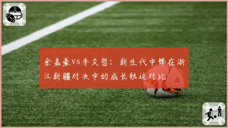 余嘉豪vs李炎哲:新生代中锋在浙江新疆对决中的成长轨迹对比