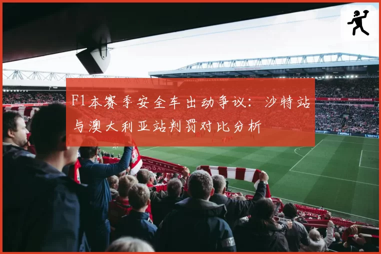 F1本赛季安全车出动争议：沙特站与澳大利亚站判罚对比分析