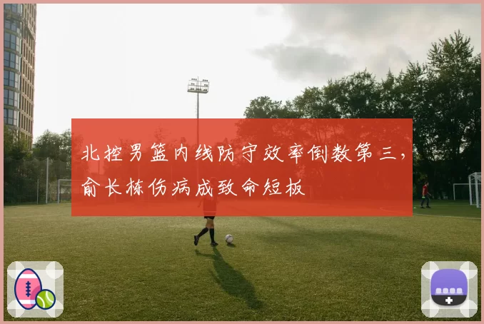 北控男篮内线防守效率倒数第三，俞长栋伤病成致命短板