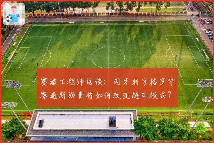 赛道工程师访谈：匈牙利亨格罗宁赛道新沥青将如何改变超车模式？