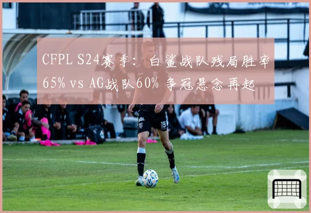 CFPL S24赛季：白鲨战队残局胜率65% vs AG战队60% 争冠悬念再起