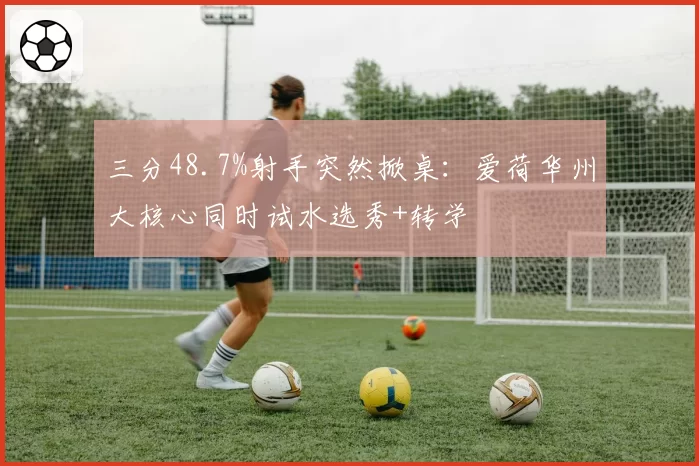 三分48.7%射手突然掀桌：爱荷华州大核心同时试水选秀+转学