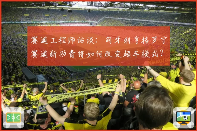 赛道工程师访谈：匈牙利亨格罗宁赛道新沥青将如何改变超车模式？