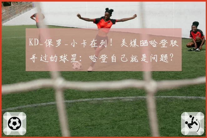 KD_保罗_小卡在列！美媒晒哈登联手过的球星：哈登自己就是问题？