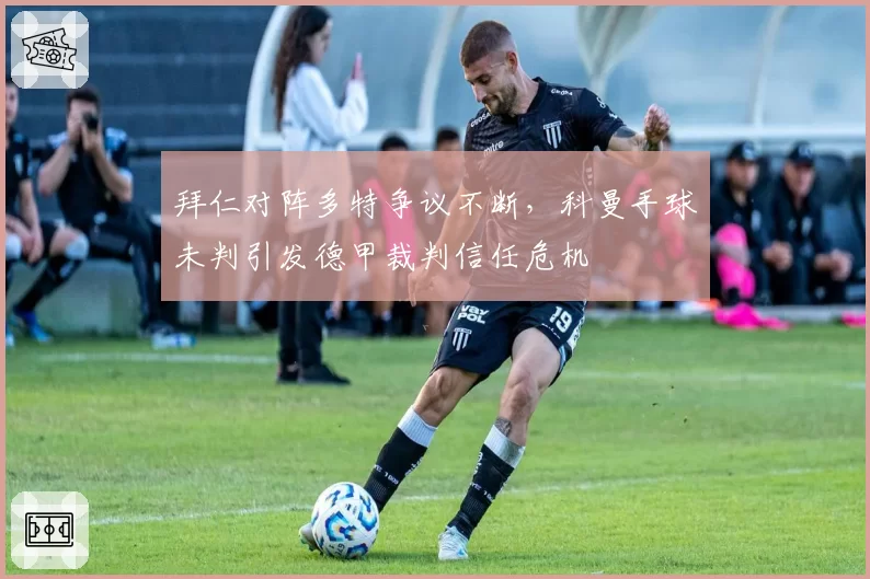 拜仁对阵多特争议不断，科曼手球未判引发德甲裁判信任危机