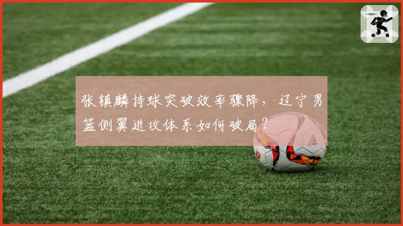 张镇麟持球突破效率骤降,辽宁男篮侧翼进攻体系如何破局?