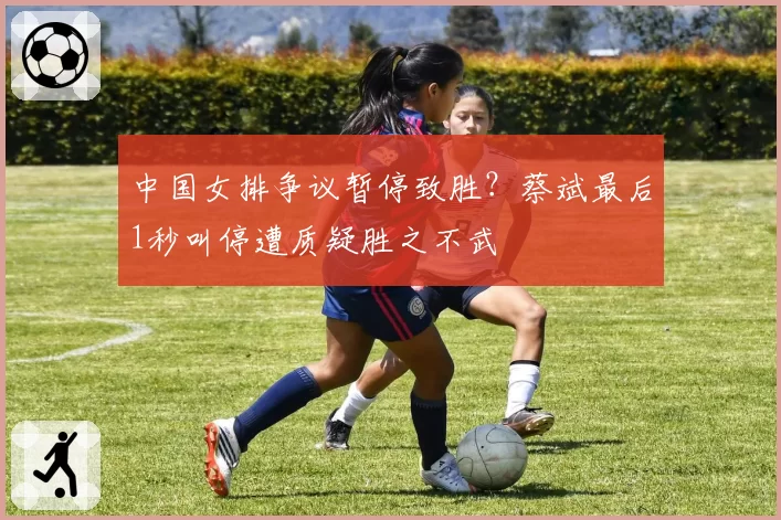 中国女排争议暂停致胜?蔡斌最后1秒叫停遭质疑胜之不武