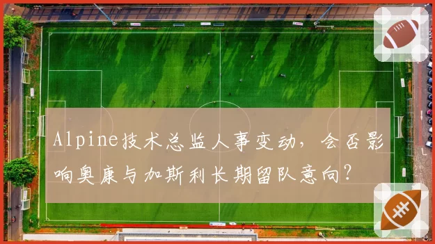 Alpine技术总监人事变动,会否影响奥康与加斯利长期留队意向?