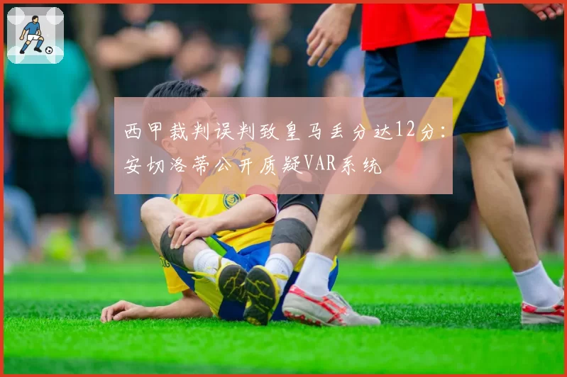 西甲裁判误判致皇马丢分达12分:安切洛蒂公开质疑VAR系统