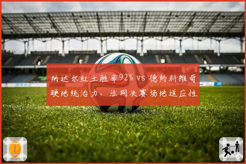 纳达尔红土胜率92% vs 德约科维奇硬地统治力，法网决赛场地适应性对比