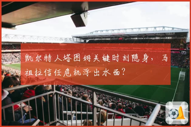 凯尔特人塔图姆关键时刻隐身，马祖拉信任危机浮出水面？