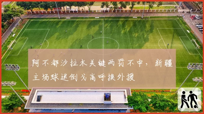 阿不都沙拉木关键两罚不中，新疆主场球迷倒戈高呼换外援