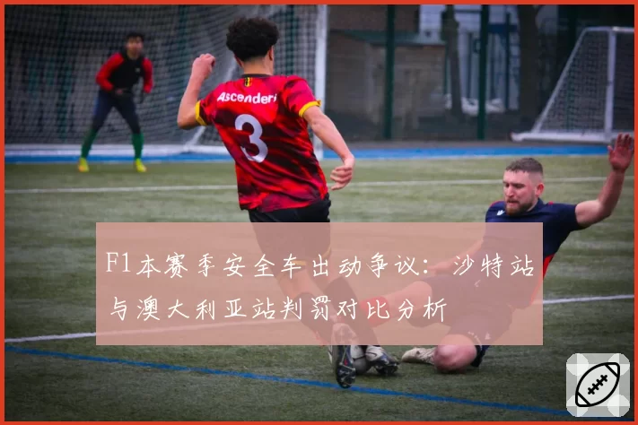 F1本赛季安全车出动争议：沙特站与澳大利亚站判罚对比分析