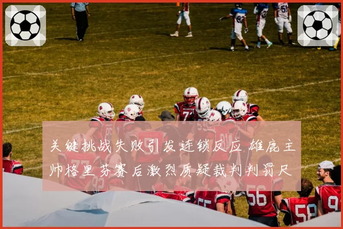 关键挑战失败引发连锁反应 雄鹿主帅格里芬赛后激烈质疑裁判判罚尺度