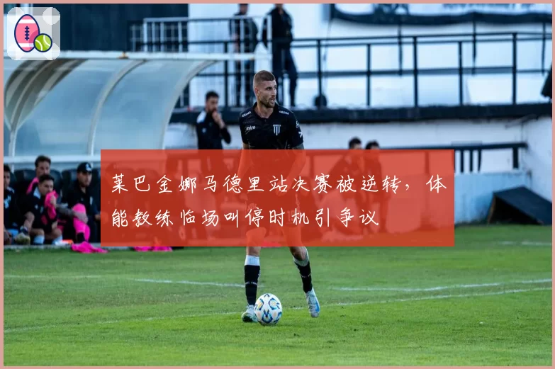 莱巴金娜马德里站决赛被逆转，体能教练临场叫停时机引争议