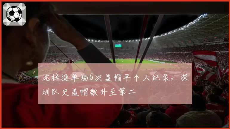 沈梓捷单场6次盖帽平个人纪录,深圳队史盖帽数升至第二