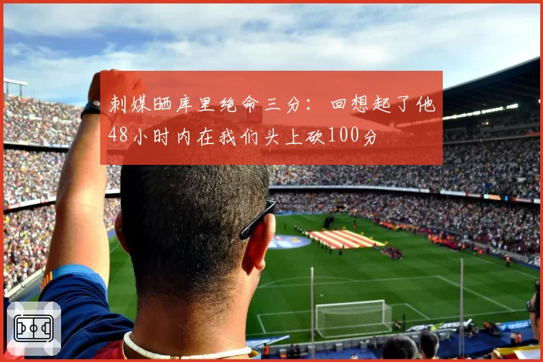 刺媒晒库里绝命三分:回想起了他48小时内在我们头上砍100分