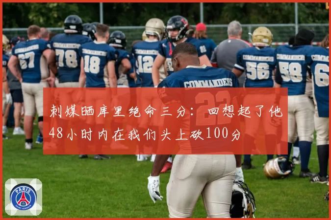 刺媒晒库里绝命三分:回想起了他48小时内在我们头上砍100分